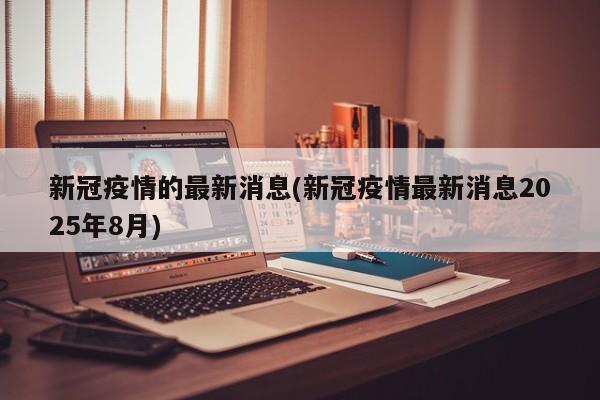 新冠疫情的最新消息(新冠疫情最新消息2025年8月)