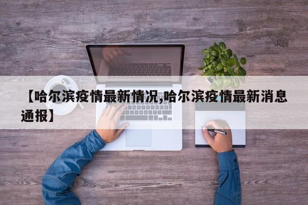 【哈尔滨疫情最新情况,哈尔滨疫情最新消息通报】