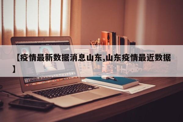 【疫情最新数据消息山东,山东疫情最近数据】