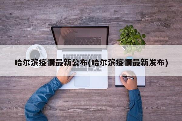 哈尔滨疫情最新公布(哈尔滨疫情最新发布)