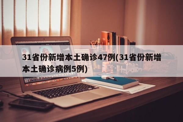 31省份新增本土确诊47例(31省份新增本土确诊病例5例)