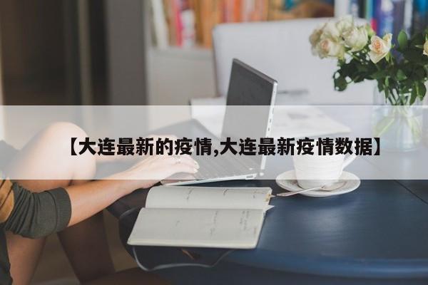 【大连最新的疫情,大连最新疫情数据】