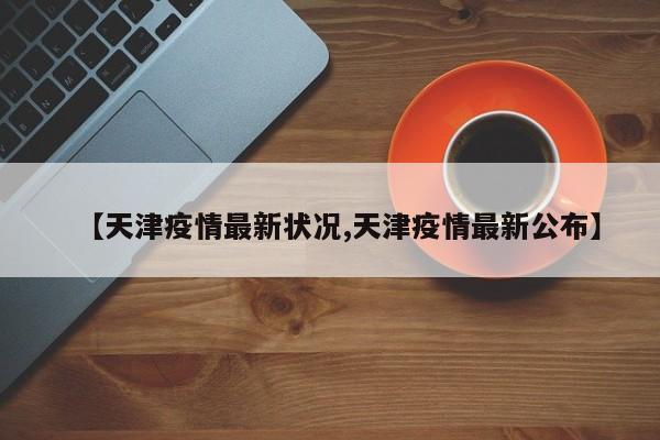 【天津疫情最新状况,天津疫情最新公布】