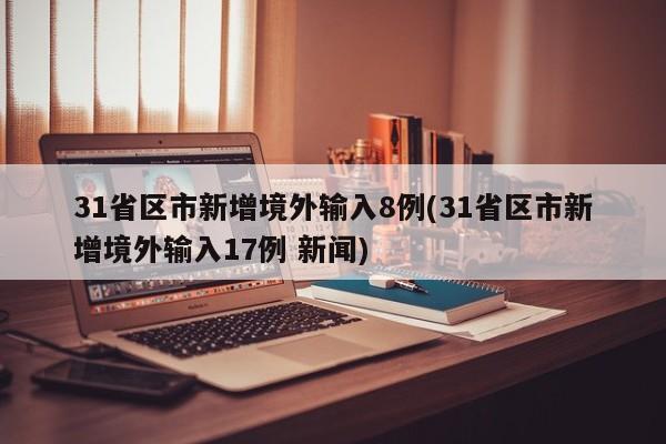 31省区市新增境外输入8例(31省区市新增境外输入17例 新闻)