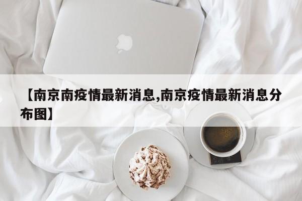 【南京南疫情最新消息,南京疫情最新消息分布图】