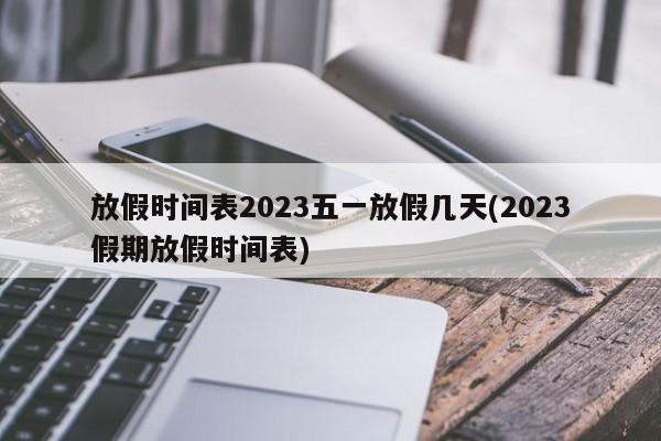 放假时间表2023五一放假几天(2023假期放假时间表)