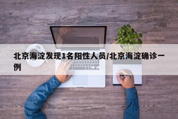 北京海淀发现1名阳性人员/北京海淀确诊一例