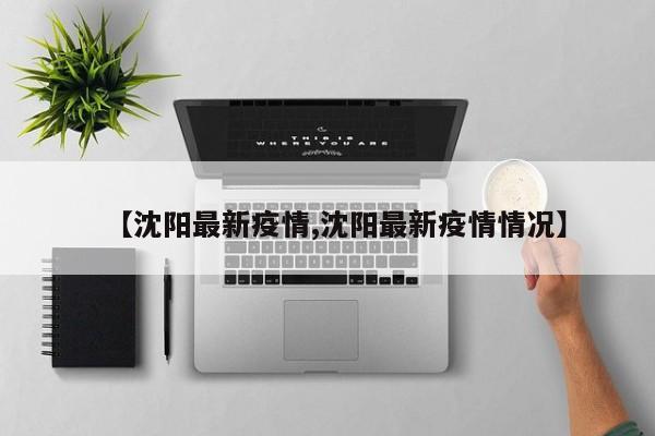 【沈阳最新疫情,沈阳最新疫情情况】