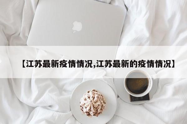 【江苏最新疫情情况,江苏最新的疫情情况】