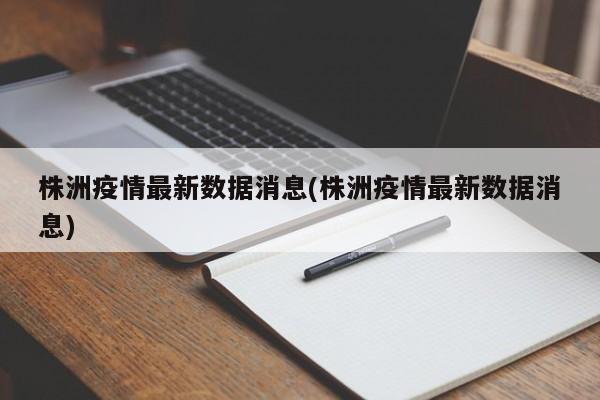 株洲疫情最新数据消息(株洲疫情最新数据消息)