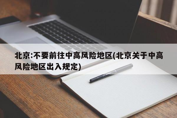 北京:不要前往中高风险地区(北京关于中高风险地区出入规定)