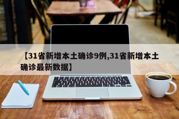 【31省新增本土确诊9例,31省新增本土确诊最新数据】