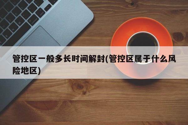 管控区一般多长时间解封(管控区属于什么风险地区)