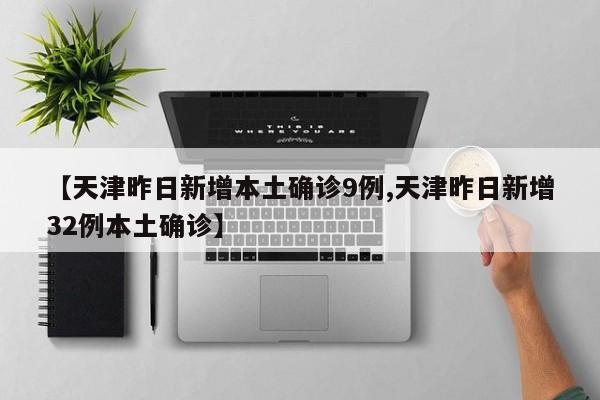 【天津昨日新增本土确诊9例,天津昨日新增32例本土确诊】