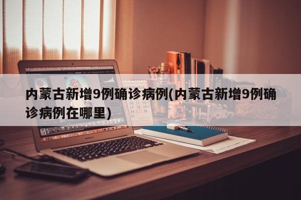 内蒙古新增9例确诊病例(内蒙古新增9例确诊病例在哪里)