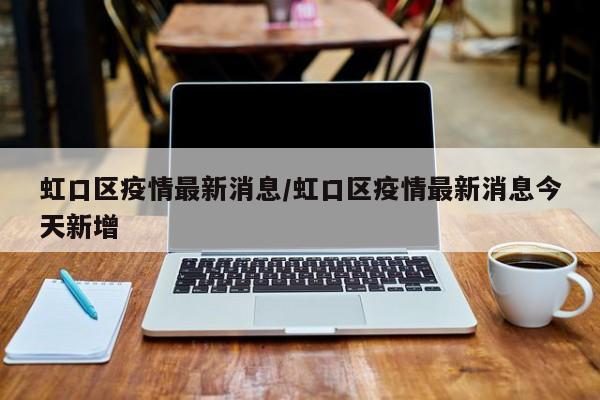 虹口区疫情最新消息/虹口区疫情最新消息今天新增
