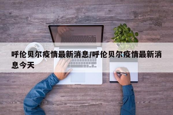 呼伦贝尔疫情最新消息/呼伦贝尔疫情最新消息今天