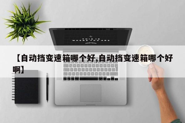 【自动挡变速箱哪个好,自动挡变速箱哪个好啊】
