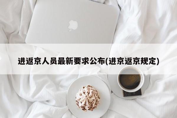 进返京人员最新要求公布(进京返京规定)