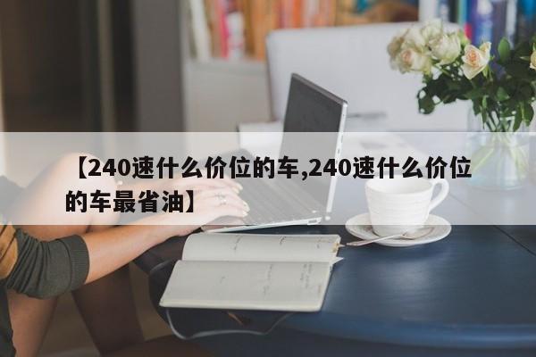【240速什么价位的车,240速什么价位的车最省油】