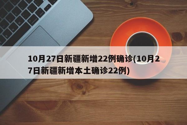 10月27日新疆新增22例确诊(10月27日新疆新增本土确诊22例)