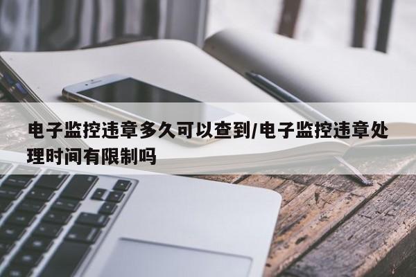 电子监控违章多久可以查到/电子监控违章处理时间有限制吗