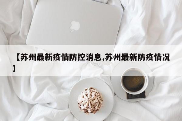 【苏州最新疫情防控消息,苏州最新防疫情况】