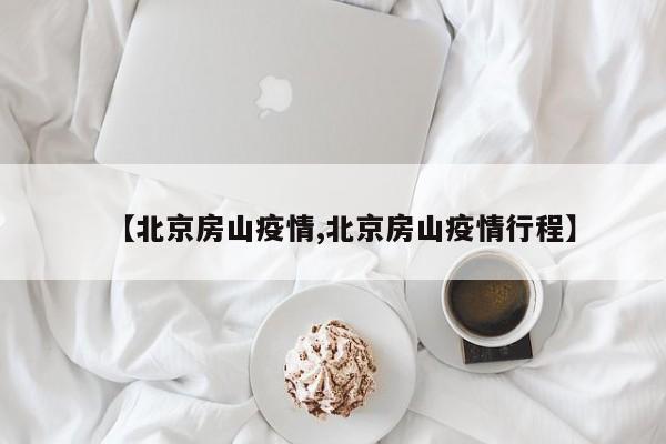 【北京房山疫情,北京房山疫情行程】