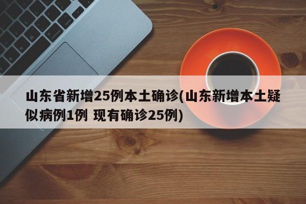 山东省新增25例本土确诊(山东新增本土疑似病例1例 现有确诊25例)