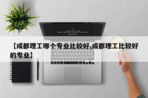 【成都理工哪个专业比较好,成都理工比较好的专业】